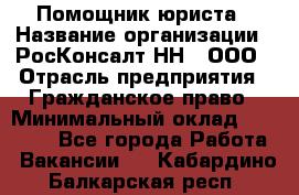 Помощник юриста › Название организации ­ РосКонсалт-НН', ООО › Отрасль предприятия ­ Гражданское право › Минимальный оклад ­ 15 000 - Все города Работа » Вакансии   . Кабардино-Балкарская респ.